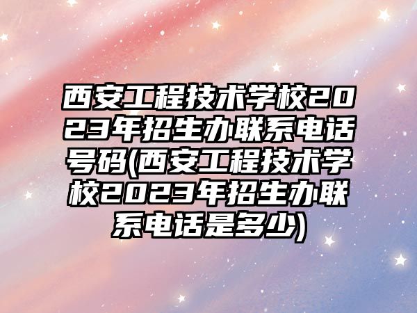 西安工程技術(shù)學(xué)校2023年招生辦聯(lián)系電話(huà)號(hào)碼(西安工程技術(shù)學(xué)校2023年招生辦聯(lián)系電話(huà)是多少)