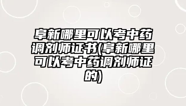 阜新哪里可以考中藥調劑師證書(阜新哪里可以考中藥調劑師證的)