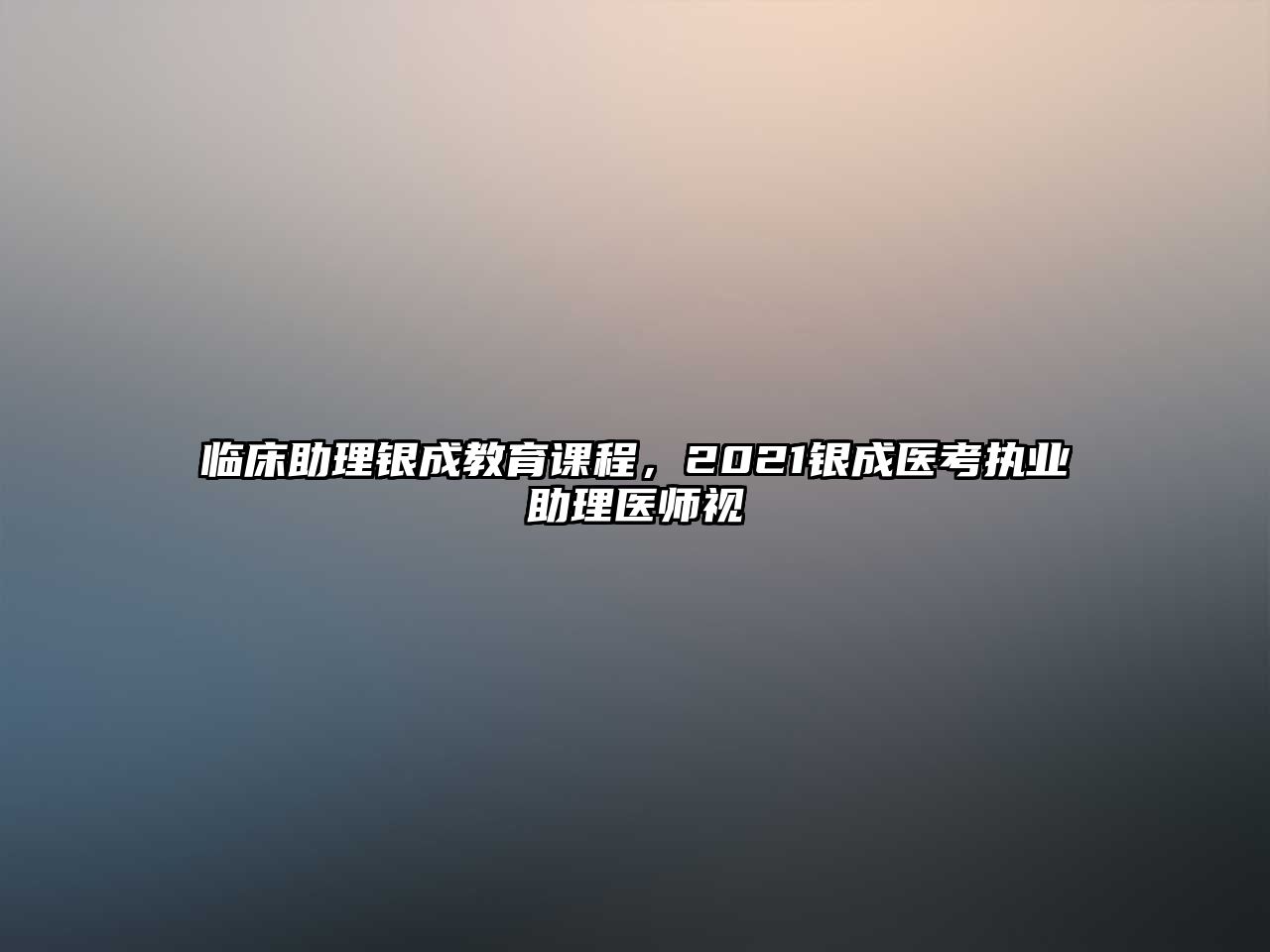 臨床助理銀成教育課程，2021銀成醫(yī)考執(zhí)業(yè)助理醫(yī)師視