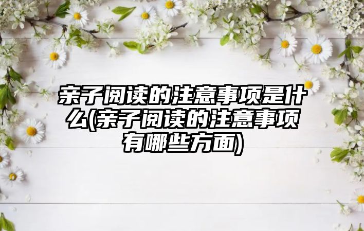 親子閱讀的注意事項是什么(親子閱讀的注意事項有哪些方面)