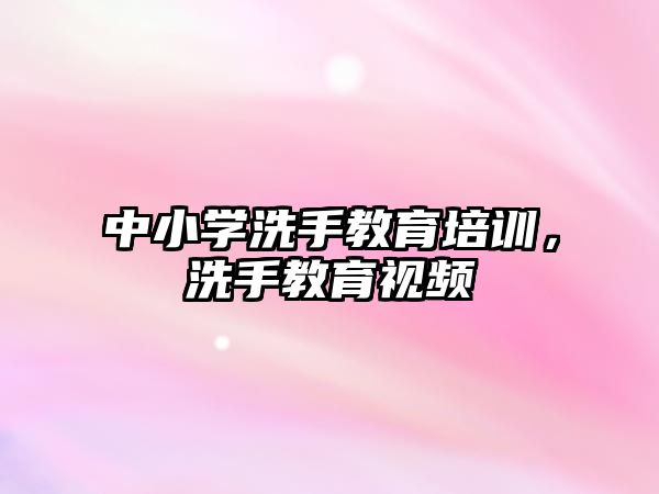 中小學(xué)洗手教育培訓(xùn)，洗手教育視頻