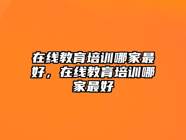 在線教育培訓(xùn)哪家最好，在線教育培訓(xùn)哪家最好