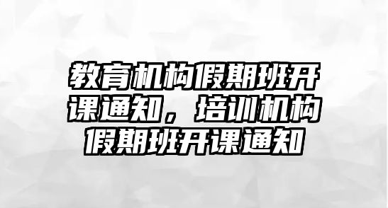 教育機構(gòu)假期班開課通知，培訓機構(gòu)假期班開課通知