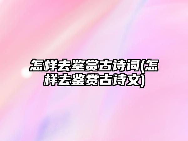 怎樣去鑒賞古詩(shī)詞(怎樣去鑒賞古詩(shī)文)