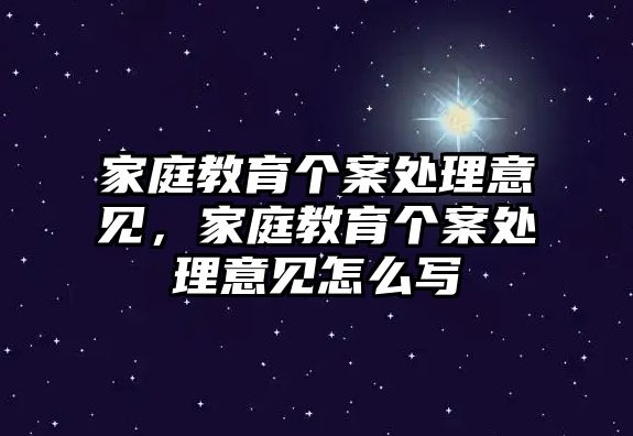 家庭教育個(gè)案處理意見，家庭教育個(gè)案處理意見怎么寫