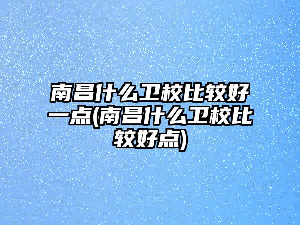 南昌什么衛(wèi)校比較好一點(diǎn)(南昌什么衛(wèi)校比較好點(diǎn))