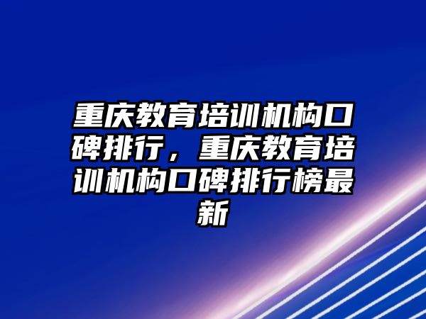 重慶教育培訓機構口碑排行，重慶教育培訓機構口碑排行榜最新