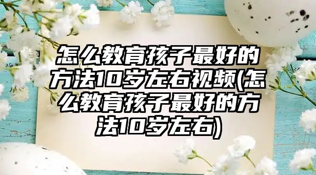 怎么教育孩子最好的方法10歲左右視頻(怎么教育孩子最好的方法10歲左右)