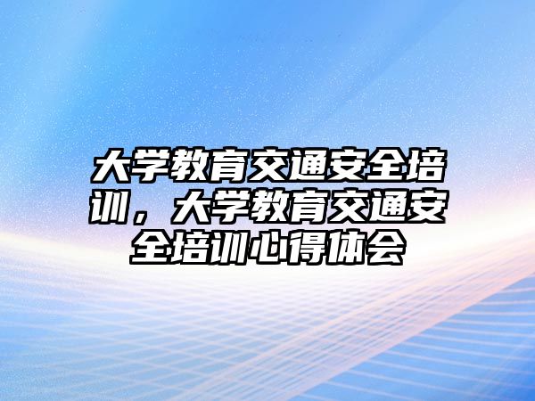 大學教育交通安全培訓，大學教育交通安全培訓心得體會