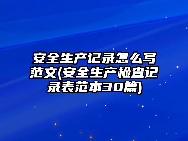 安全生產(chǎn)記錄怎么寫范文(安全生產(chǎn)檢查記錄表范本30篇)