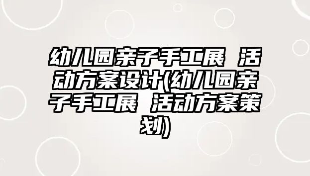 幼兒園親子手工展 活動方案設(shè)計(幼兒園親子手工展 活動方案策劃)