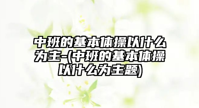 中班的基本體操以什么為主-(中班的基本體操以什么為主題)