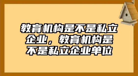 教育機(jī)構(gòu)是不是私立企業(yè)，教育機(jī)構(gòu)是不是私立企業(yè)單位