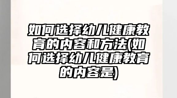 如何選擇幼兒健康教育的內(nèi)容和方法(如何選擇幼兒健康教育的內(nèi)容是)