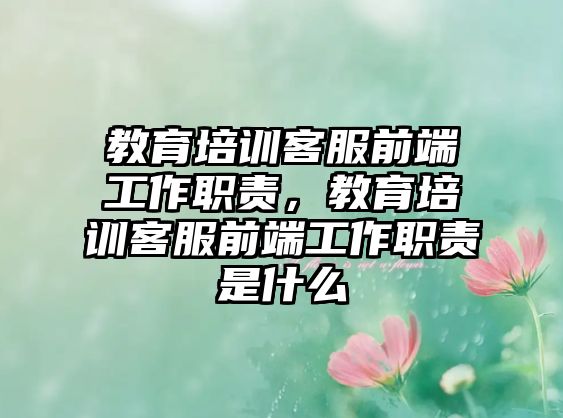 教育培訓(xùn)客服前端工作職責(zé)，教育培訓(xùn)客服前端工作職責(zé)是什么