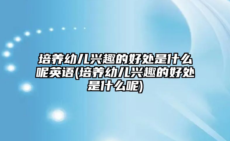 培養(yǎng)幼兒興趣的好處是什么呢英語(培養(yǎng)幼兒興趣的好處是什么呢)