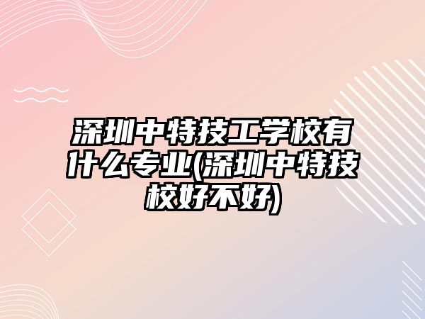 深圳中特技工學(xué)校有什么專業(yè)(深圳中特技校好不好)