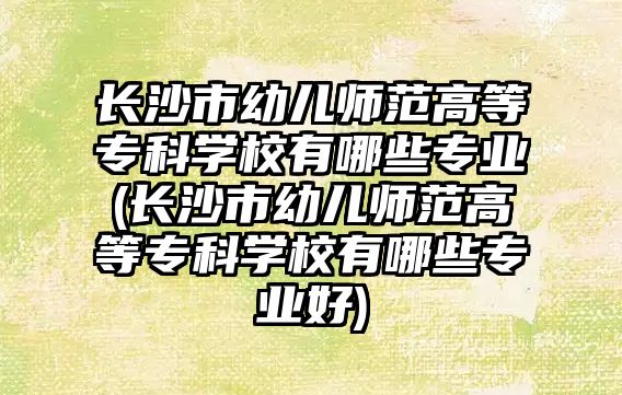 長沙市幼兒師范高等專科學校有哪些專業(yè)(長沙市幼兒師范高等專科學校有哪些專業(yè)好)