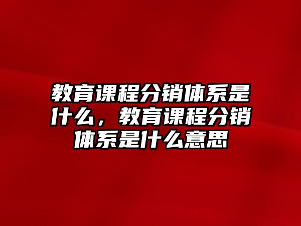 教育課程分銷體系是什么，教育課程分銷體系是什么意思