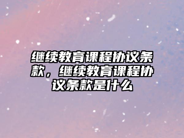 繼續(xù)教育課程協(xié)議條款，繼續(xù)教育課程協(xié)議條款是什么