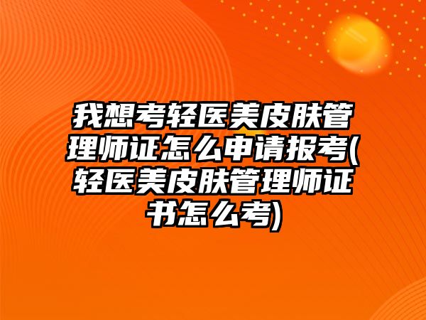 我想考輕醫(yī)美皮膚管理師證怎么申請(qǐng)報(bào)考(輕醫(yī)美皮膚管理師證書怎么考)