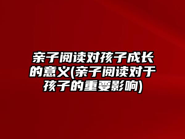 親子閱讀對孩子成長的意義(親子閱讀對于孩子的重要影響)