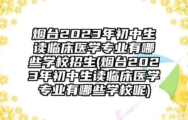 煙臺(tái)2023年初中生讀臨床醫(yī)學(xué)專(zhuān)業(yè)有哪些學(xué)校招生(煙臺(tái)2023年初中生讀臨床醫(yī)學(xué)專(zhuān)業(yè)有哪些學(xué)校呢)