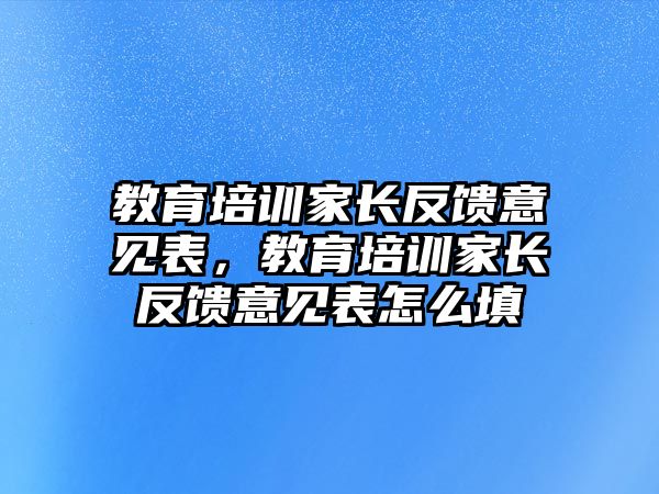 教育培訓(xùn)家長(zhǎng)反饋意見表，教育培訓(xùn)家長(zhǎng)反饋意見表怎么填