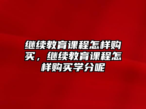 繼續(xù)教育課程怎樣購買，繼續(xù)教育課程怎樣購買學分呢