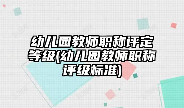 幼兒園教師職稱(chēng)評(píng)定等級(jí)(幼兒園教師職稱(chēng)評(píng)級(jí)標(biāo)準(zhǔn))