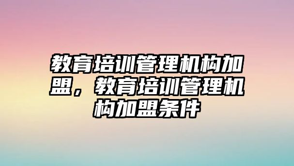 教育培訓(xùn)管理機(jī)構(gòu)加盟，教育培訓(xùn)管理機(jī)構(gòu)加盟條件