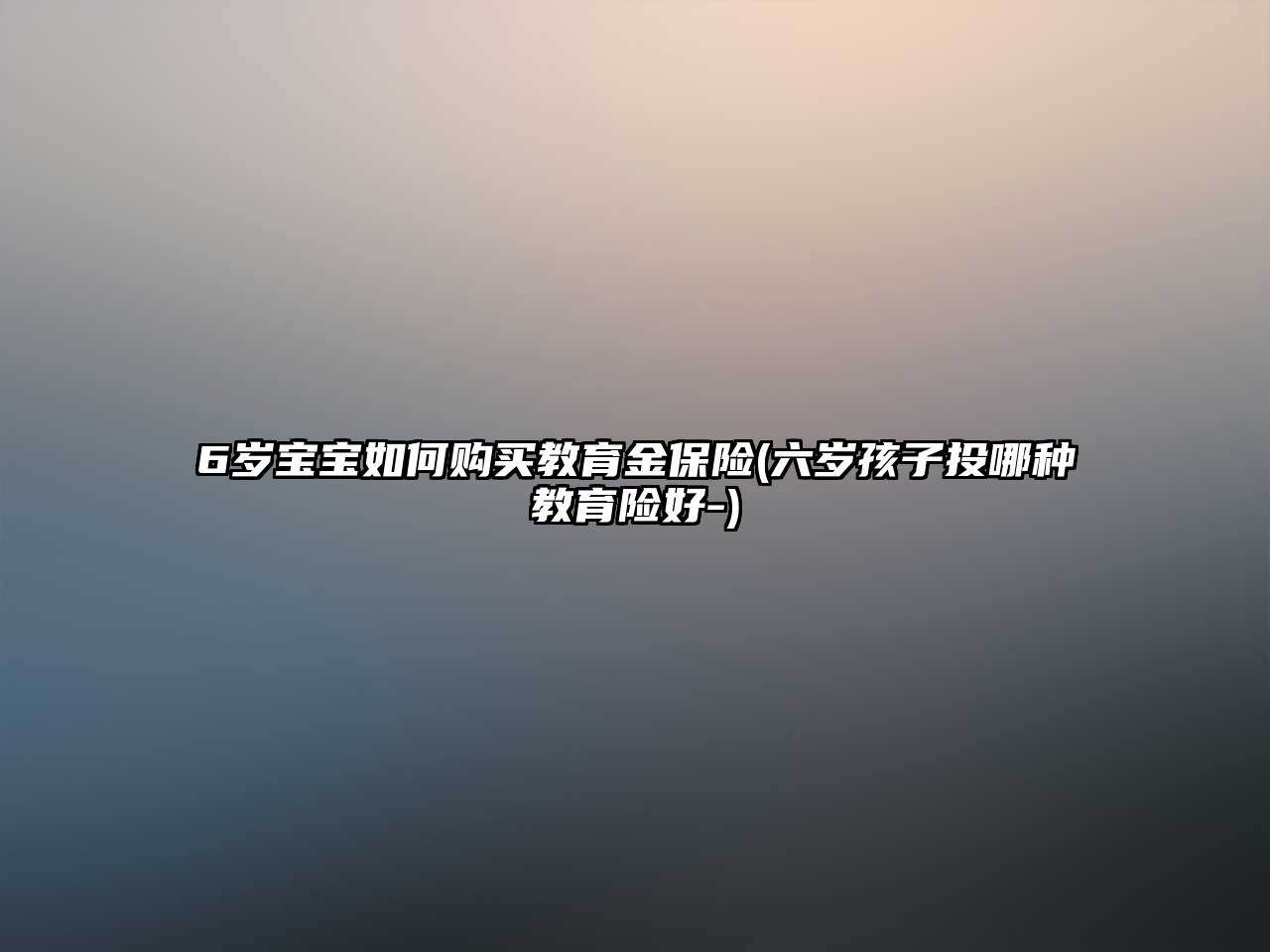 6歲寶寶如何購買教育金保險(xiǎn)(六歲孩子投哪種教育險(xiǎn)好-)