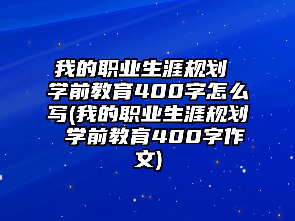 我的職業(yè)生涯規(guī)劃 學前教育400字怎么寫(我的職業(yè)生涯規(guī)劃 學前教育400字作文)