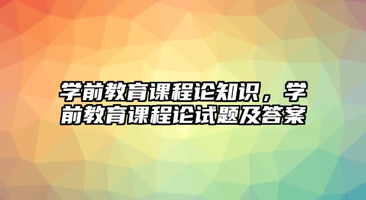 學(xué)前教育課程論知識(shí)，學(xué)前教育課程論試題及答案