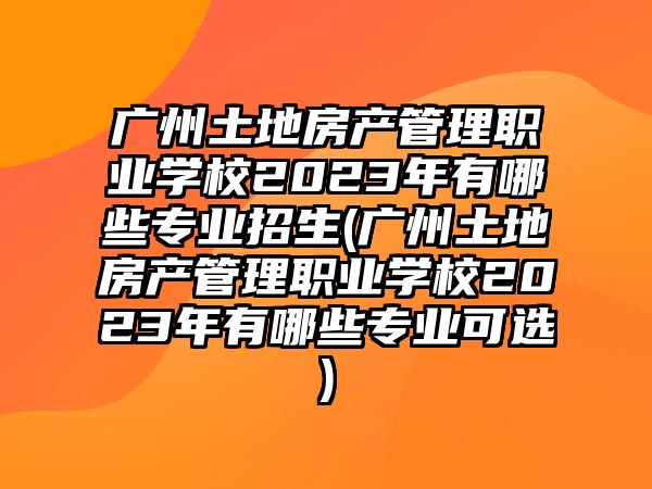 廣州土地房產(chǎn)管理職業(yè)學(xué)校2023年有哪些專業(yè)招生(廣州土地房產(chǎn)管理職業(yè)學(xué)校2023年有哪些專業(yè)可選)