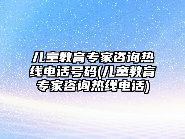 兒童教育專家咨詢熱線電話號(hào)碼(兒童教育專家咨詢熱線電話)