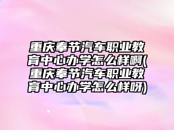 重慶奉節(jié)汽車職業(yè)教育中心辦學(xué)怎么樣啊(重慶奉節(jié)汽車職業(yè)教育中心辦學(xué)怎么樣呀)