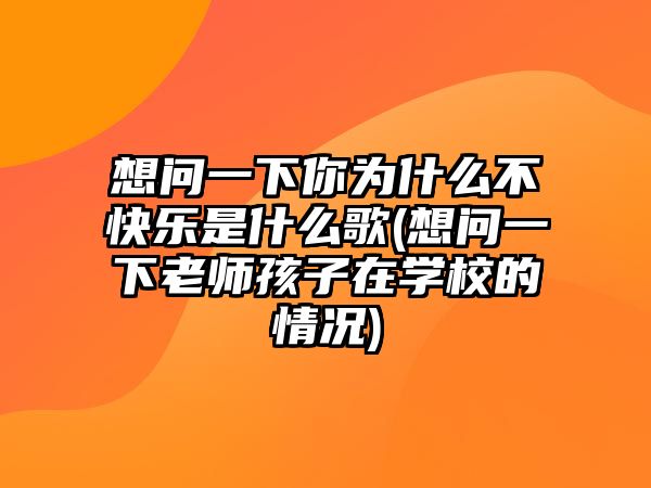 想問(wèn)一下你為什么不快樂(lè)是什么歌(想問(wèn)一下老師孩子在學(xué)校的情況)