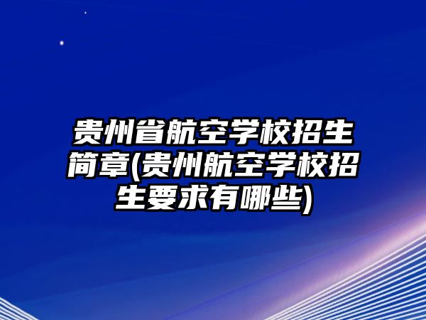 貴州省航空學(xué)校招生簡章(貴州航空學(xué)校招生要求有哪些)