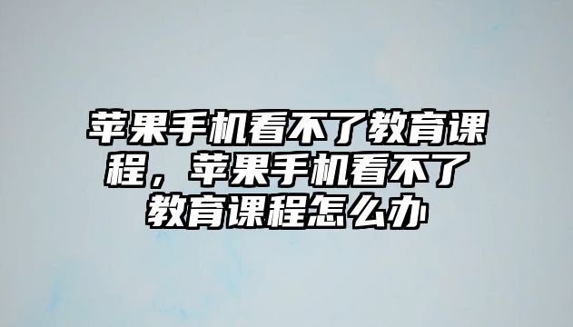 蘋果手機(jī)看不了教育課程，蘋果手機(jī)看不了教育課程怎么辦