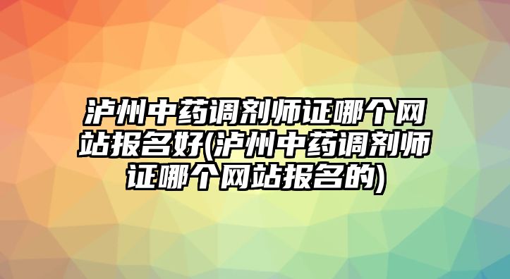 瀘州中藥調(diào)劑師證哪個網(wǎng)站報名好(瀘州中藥調(diào)劑師證哪個網(wǎng)站報名的)