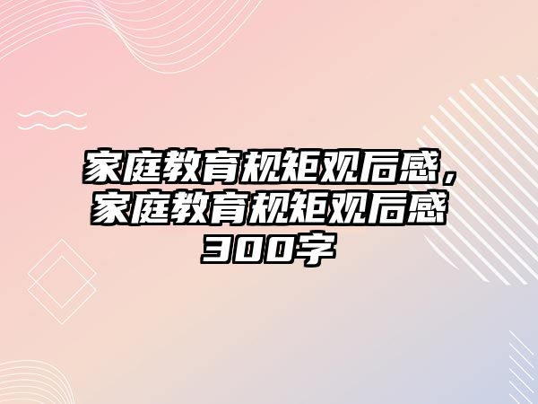 家庭教育規(guī)矩觀后感，家庭教育規(guī)矩觀后感300字