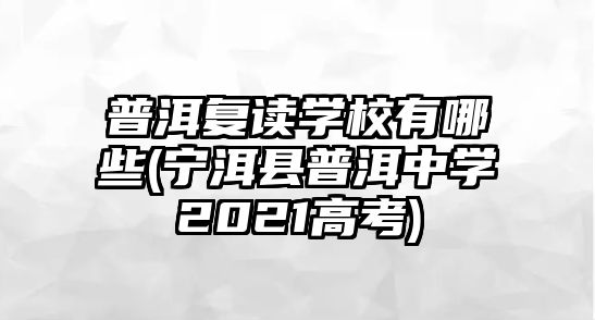 普洱復(fù)讀學(xué)校有哪些(寧洱縣普洱中學(xué)2021高考)