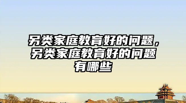 另類家庭教育好的問(wèn)題，另類家庭教育好的問(wèn)題有哪些