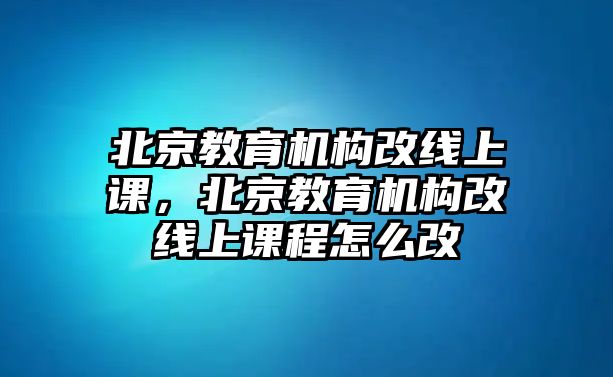 北京教育機(jī)構(gòu)改線上課，北京教育機(jī)構(gòu)改線上課程怎么改