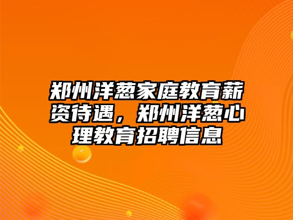 鄭州洋蔥家庭教育薪資待遇，鄭州洋蔥心理教育招聘信息