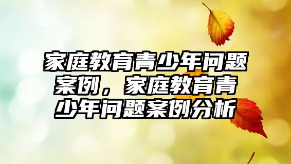 家庭教育青少年問(wèn)題案例，家庭教育青少年問(wèn)題案例分析