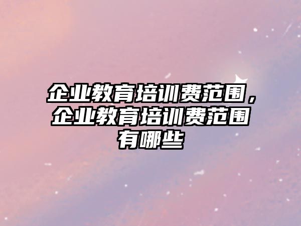 企業(yè)教育培訓費范圍，企業(yè)教育培訓費范圍有哪些