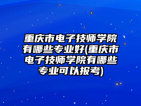 重慶市電子技師學(xué)院有哪些專業(yè)好(重慶市電子技師學(xué)院有哪些專業(yè)可以報(bào)考)