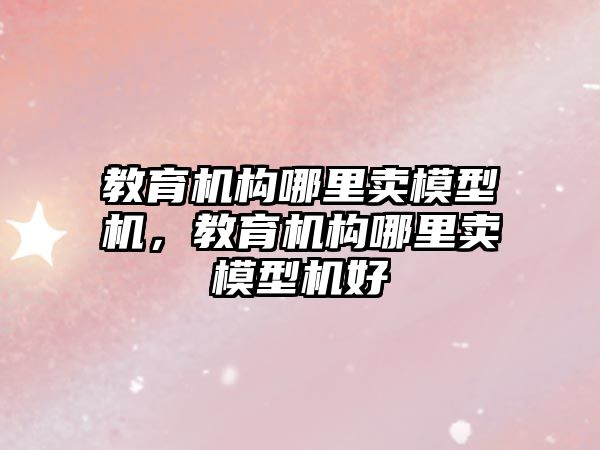 教育機構(gòu)哪里賣模型機，教育機構(gòu)哪里賣模型機好